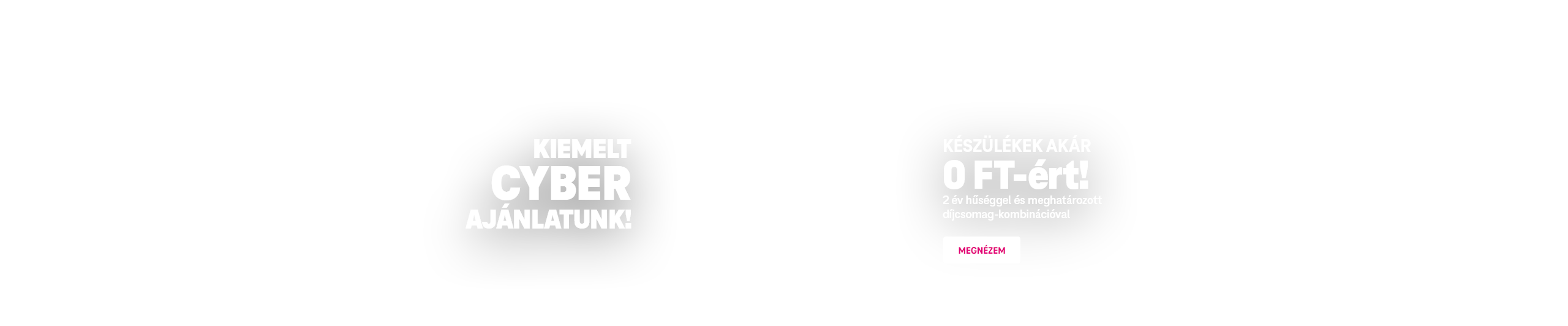 Kiemelt Cyber ajánlatunk - Készülékek akár 0 Ft-ért! 2 év hűséggel és meghatározott díjcsomag-kombinációval